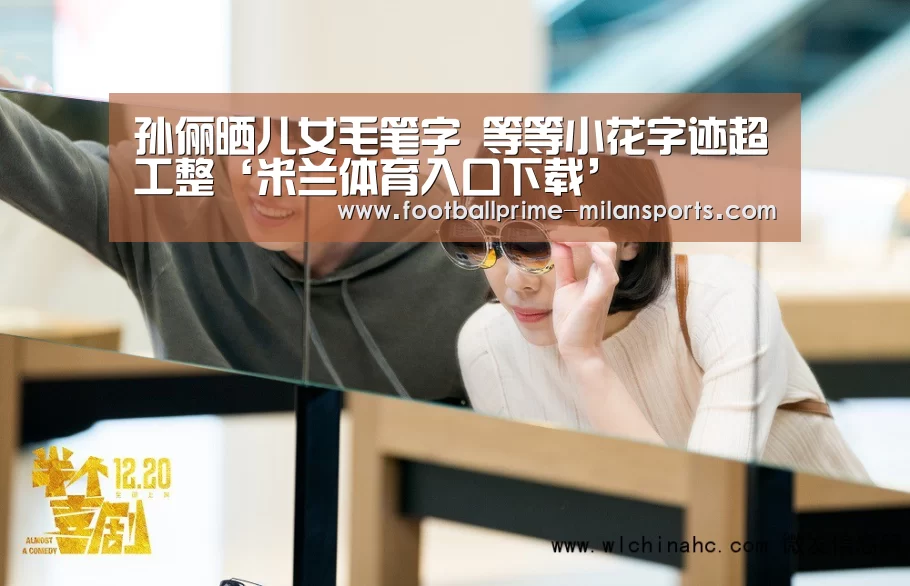 孙俪晒儿女毛笔字 等等小花字迹超工整‘米兰体育入口下载’